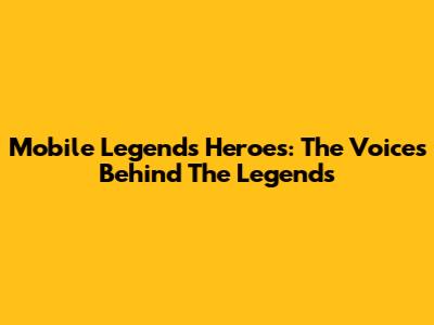 Mobile Legends Heroes: The Voices Behind The Legends