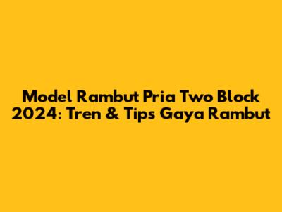 Model Rambut Pria Two Block 2024: Tren & Tips Gaya Rambut