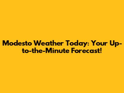 Modesto Weather Today: Your Up-to-the-Minute Forecast!