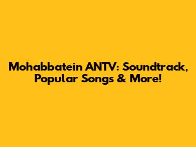 Mohabbatein ANTV: Soundtrack, Popular Songs & More!