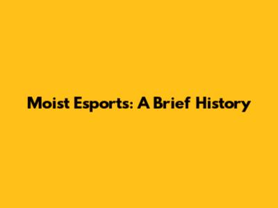 Moist Esports: A Brief History