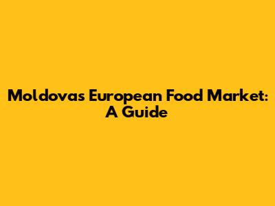 Moldova's European Food Market: A Guide