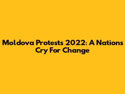 Moldova Protests 2022: A Nation's Cry For Change