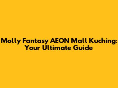 Molly Fantasy AEON Mall Kuching: Your Ultimate Guide