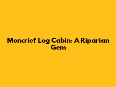 Moncrief Log Cabin: A Riparian Gem