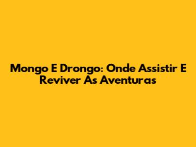Mongo E Drongo: Onde Assistir E Reviver As Aventuras