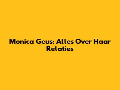 Monica Geus: Alles Over Haar Relaties