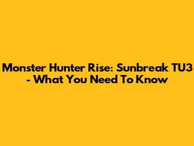 Monster Hunter Rise: Sunbreak TU3 - What You Need To Know