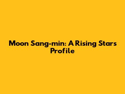 Moon Sang-min: A Rising Star's Profile