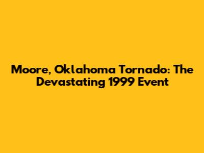 Moore, Oklahoma Tornado: The Devastating 1999 Event