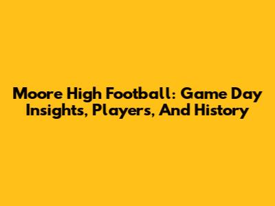 Moore High Football: Game Day Insights, Players, And History