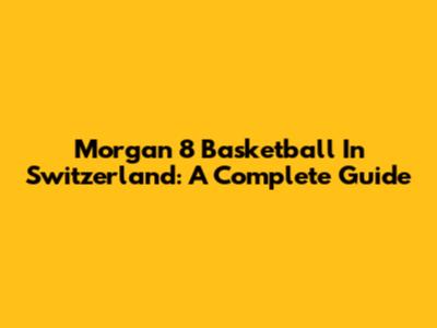 Morgan 8 Basketball In Switzerland: A Complete Guide