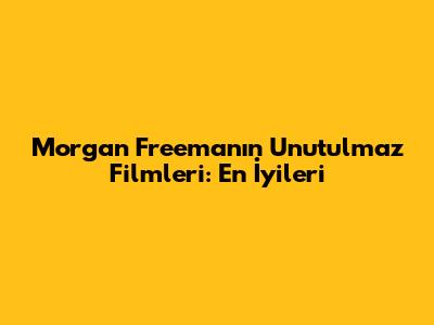 Morgan Freeman'ın Unutulmaz Filmleri: En İyileri