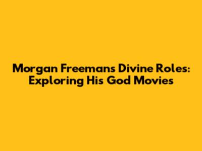 Morgan Freeman's Divine Roles: Exploring His 'God' Movies