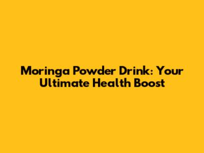 Moringa Powder Drink: Your Ultimate Health Boost
