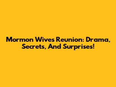Mormon Wives Reunion: Drama, Secrets, And Surprises!