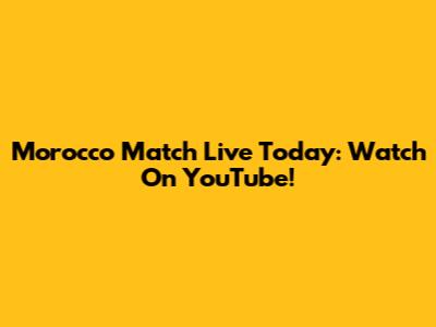 Morocco Match Live Today: Watch On YouTube!