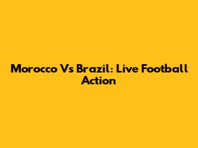 Morocco Vs Brazil: Live Football Action