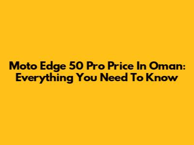 Moto Edge 50 Pro Price In Oman: Everything You Need To Know