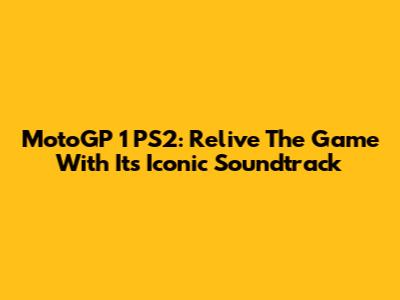 MotoGP 1 PS2: Relive The Game With Its Iconic Soundtrack