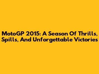 MotoGP 2015: A Season Of Thrills, Spills, And Unforgettable Victories