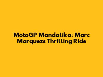 MotoGP Mandalika: Marc Marquez's Thrilling Ride