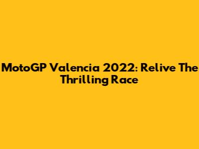 MotoGP Valencia 2022: Relive The Thrilling Race
