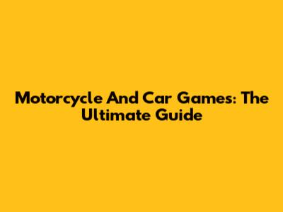 Motorcycle And Car Games: The Ultimate Guide