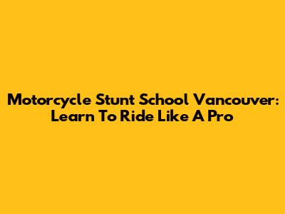 Motorcycle Stunt School Vancouver: Learn To Ride Like A Pro