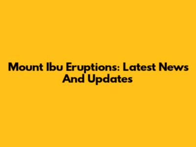 Mount Ibu Eruptions: Latest News And Updates