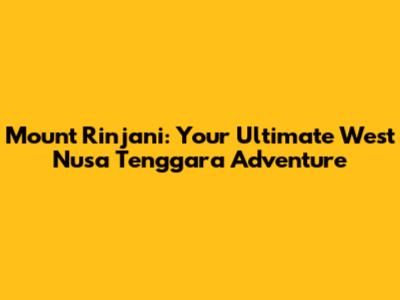 Mount Rinjani: Your Ultimate West Nusa Tenggara Adventure