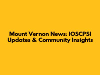 Mount Vernon News: IOSCPSI Updates & Community Insights