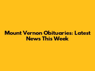 Mount Vernon Obituaries: Latest News This Week