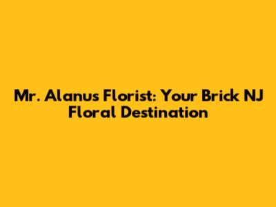 Mr. Alanu's Florist: Your Brick NJ Floral Destination