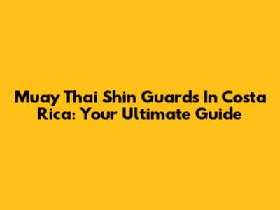 Muay Thai Shin Guards In Costa Rica: Your Ultimate Guide