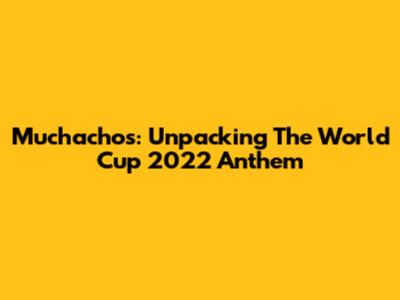 Muchachos: Unpacking The World Cup 2022 Anthem