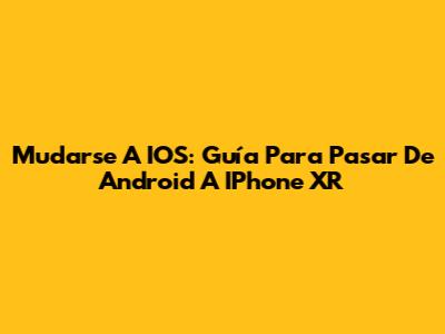 Mudarse A IOS: Guía Para Pasar De Android A IPhone XR