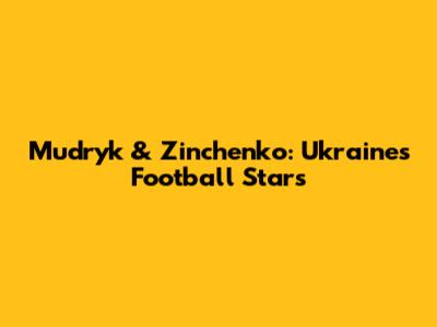 Mudryk & Zinchenko: Ukraine's Football Stars