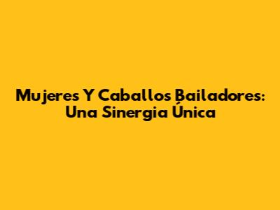 Mujeres Y Caballos Bailadores: Una Sinergia Única