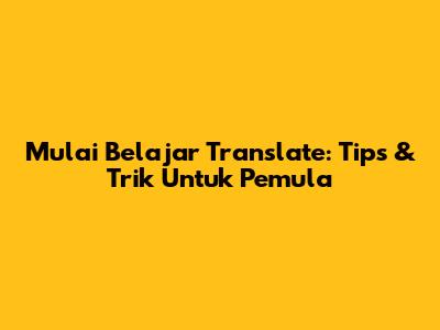 Mulai Belajar Translate: Tips & Trik Untuk Pemula