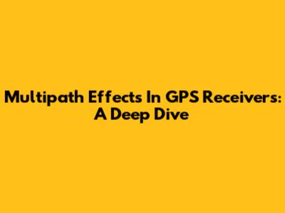 Multipath Effects In GPS Receivers: A Deep Dive