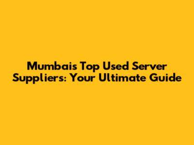 Mumbai's Top Used Server Suppliers: Your Ultimate Guide