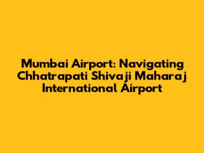 Mumbai Airport: Navigating Chhatrapati Shivaji Maharaj International Airport