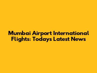 Mumbai Airport International Flights: Today's Latest News
