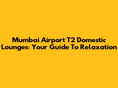 Mumbai Airport T2 Domestic Lounges: Your Guide To Relaxation