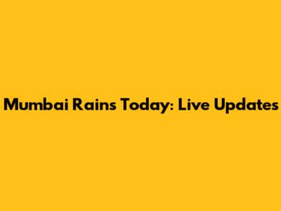 Mumbai Rains Today: Live Updates