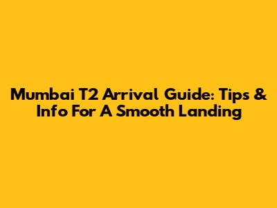 Mumbai T2 Arrival Guide: Tips & Info For A Smooth Landing
