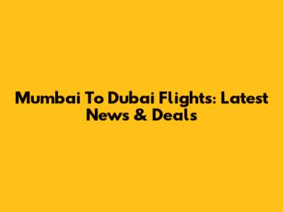 Mumbai To Dubai Flights: Latest News & Deals