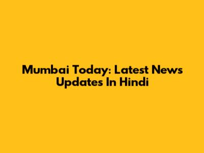 Mumbai Today: Latest News Updates In Hindi