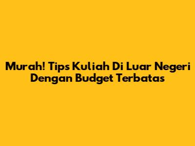 Murah! Tips Kuliah Di Luar Negeri Dengan Budget Terbatas